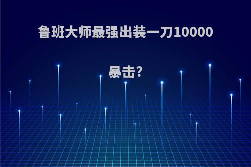 鲁班大师最强出装一刀10000暴击?