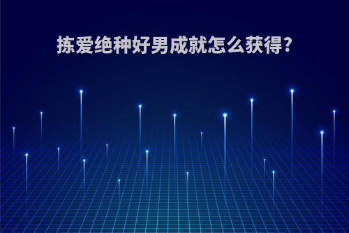 拣爱绝种好男成就怎么获得?