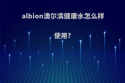 albion澳尔滨健康水怎么样使用?