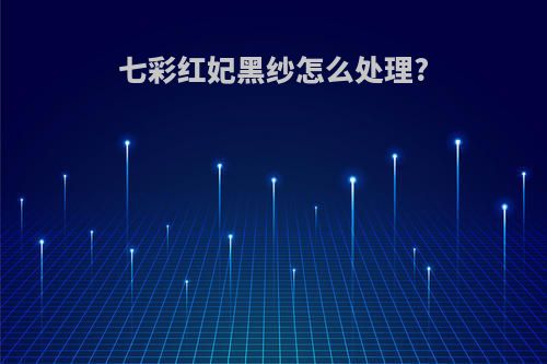 七彩红妃黑纱怎么处理?