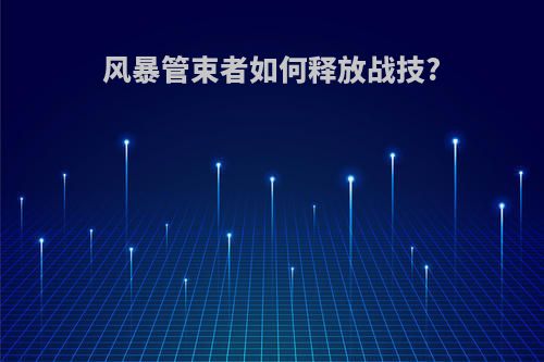 风暴管束者如何释放战技?