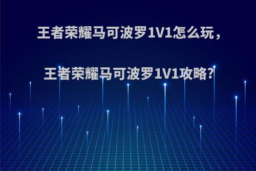 王者荣耀马可波罗1V1怎么玩，王者荣耀马可波罗1V1攻略?