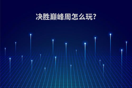 决胜巅峰周怎么玩?