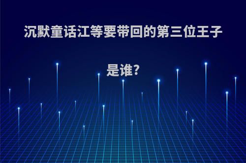 沉默童话江等要带回的第三位王子是谁?