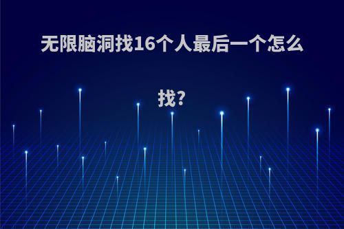 无限脑洞找16个人最后一个怎么找?