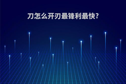 刀怎么开刃最锋利最快?