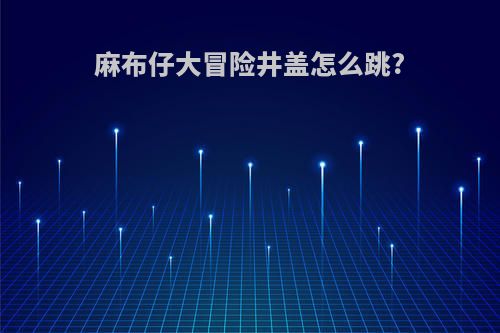 麻布仔大冒险井盖怎么跳?