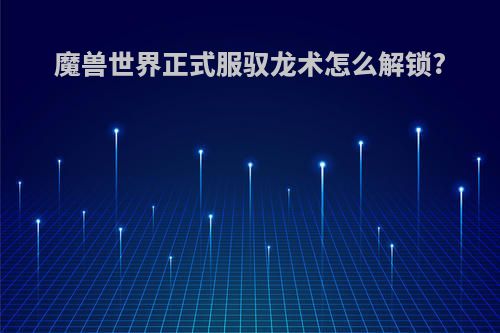 魔兽世界正式服驭龙术怎么解锁?