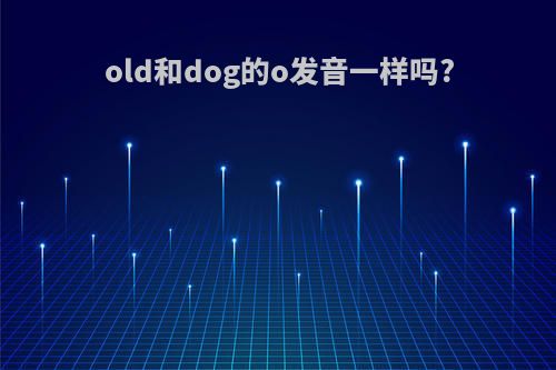 old和dog的o发音一样吗?