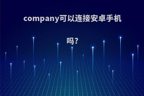 company可以连接安卓手机吗?