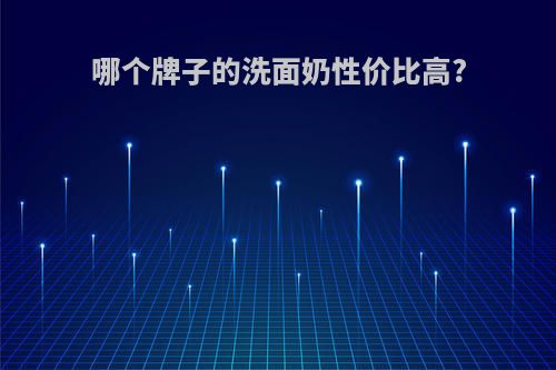 哪个牌子的洗面奶性价比高?