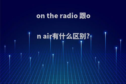 on the radio 跟on air有什么区别?