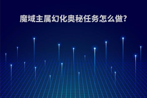 魔域主属幻化奥秘任务怎么做?