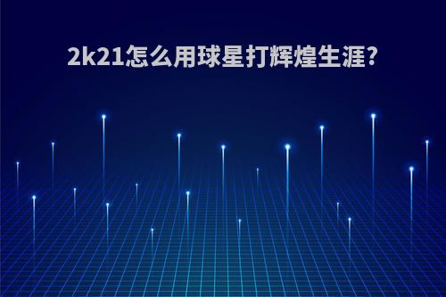 2k21怎么用球星打辉煌生涯?