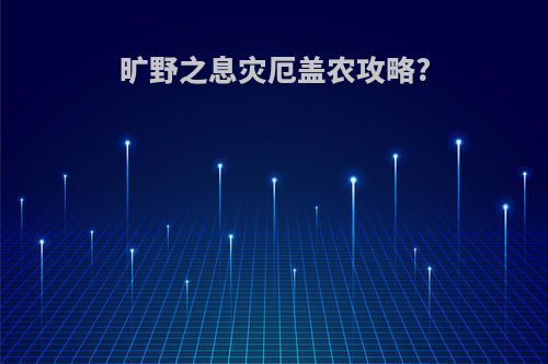 旷野之息灾厄盖农攻略?