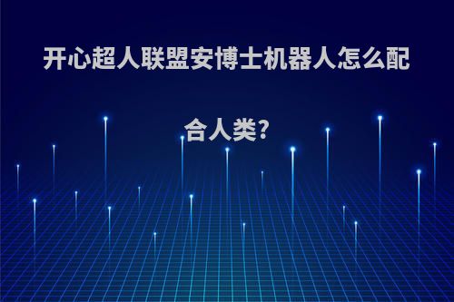 开心超人联盟安博士机器人怎么配合人类?