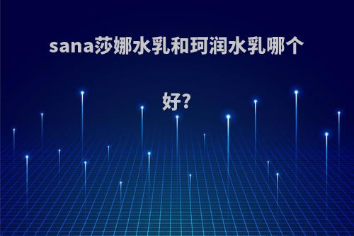 sana莎娜水乳和珂润水乳哪个好?