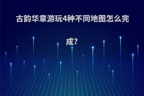 古韵华章游玩4种不同地图怎么完成?