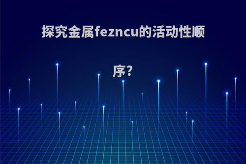 探究金属fezncu的活动性顺序?