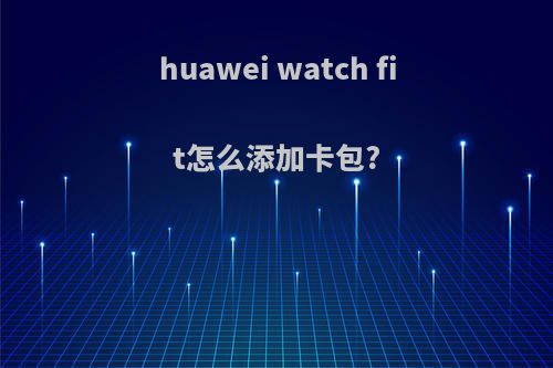huawei watch fit怎么添加卡包?