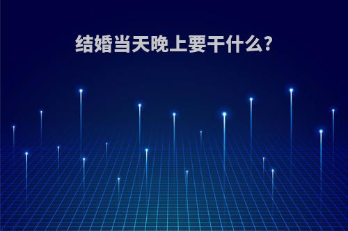 结婚当天晚上要干什么?