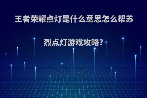 王者荣耀点灯是什么意思怎么帮苏烈点灯游戏攻略?