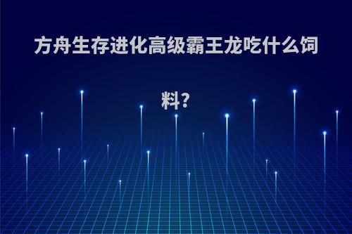 方舟生存进化高级霸王龙吃什么饲料?
