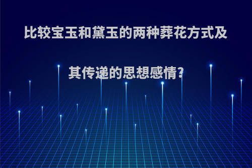 比较宝玉和黛玉的两种葬花方式及其传递的思想感情?