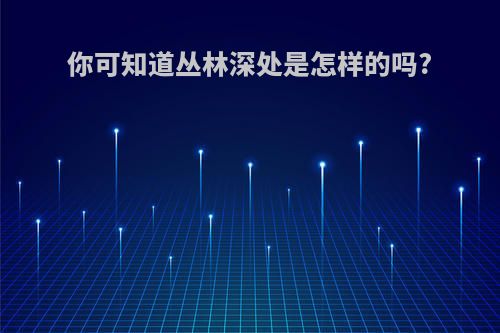 你可知道丛林深处是怎样的吗?