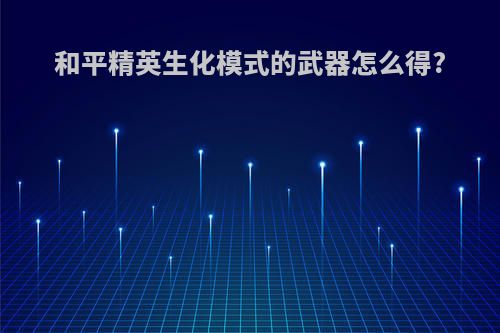 和平精英生化模式的武器怎么得?