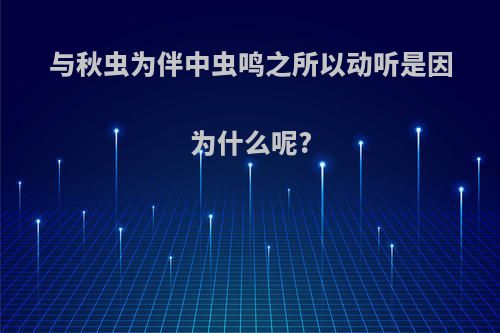 与秋虫为伴中虫鸣之所以动听是因为什么呢?