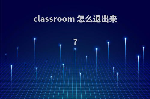 classroom 怎么退出来?