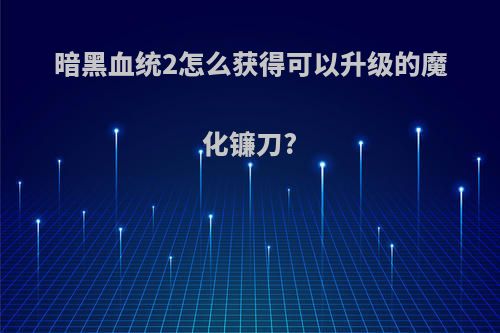 暗黑血统2怎么获得可以升级的魔化镰刀?