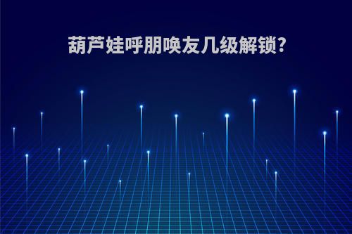 葫芦娃呼朋唤友几级解锁?