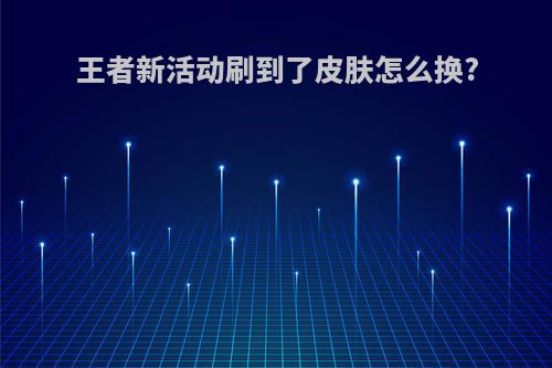 王者新活动刷到了皮肤怎么换?
