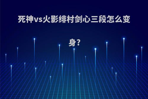 死神vs火影绯村剑心三段怎么变身?