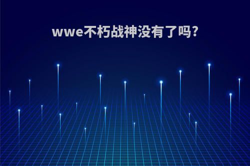 wwe不朽战神没有了吗?