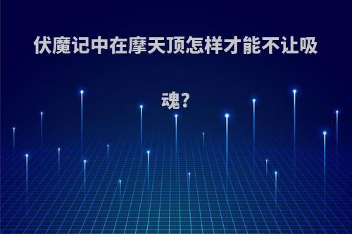 伏魔记中在摩天顶怎样才能不让吸魂?