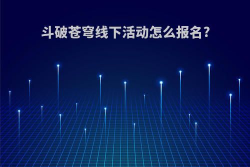 斗破苍穹线下活动怎么报名?