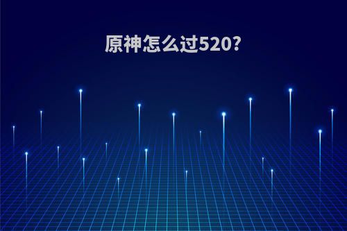 原神怎么过520?