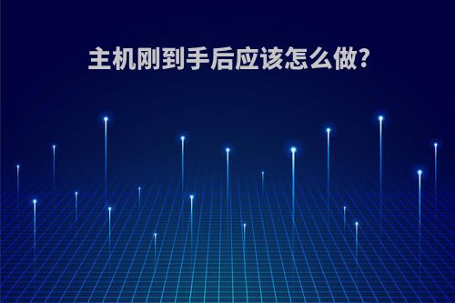 主机刚到手后应该怎么做?