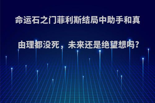 命运石之门菲利斯结局中助手和真由理都没死，未来还是绝望想吗?