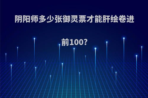 阴阳师多少张御灵票才能肝绘卷进前100?