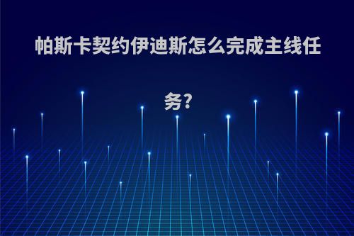 帕斯卡契约伊迪斯怎么完成主线任务?