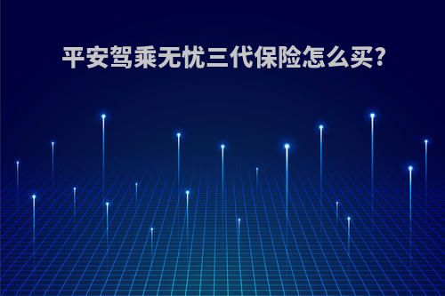 平安驾乘无忧三代保险怎么买?
