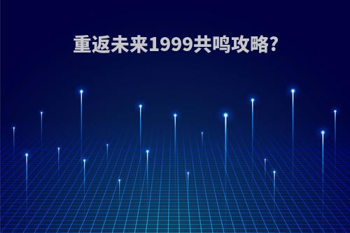 重返未来1999共鸣攻略?