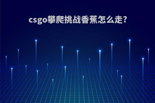 csgo攀爬挑战香蕉怎么走?