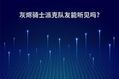 灰烬骑士派克队友能听见吗?
