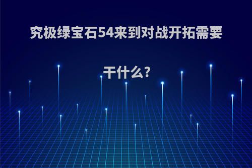 究极绿宝石54来到对战开拓需要干什么?