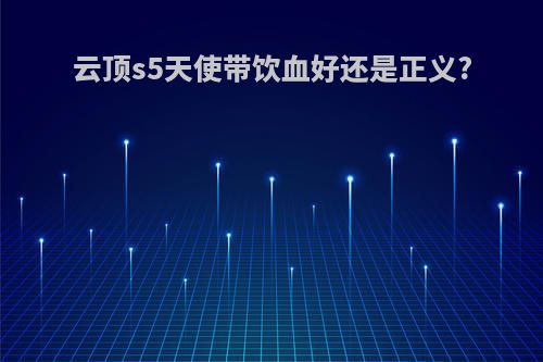 云顶s5天使带饮血好还是正义?